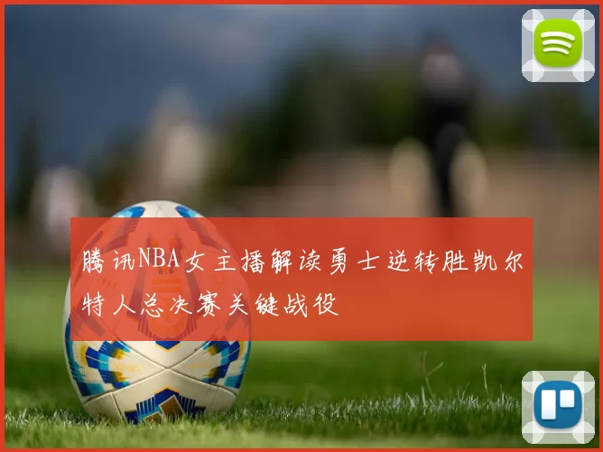 腾讯NBA女主播解读勇士逆转胜凯尔特人总决赛关键战役