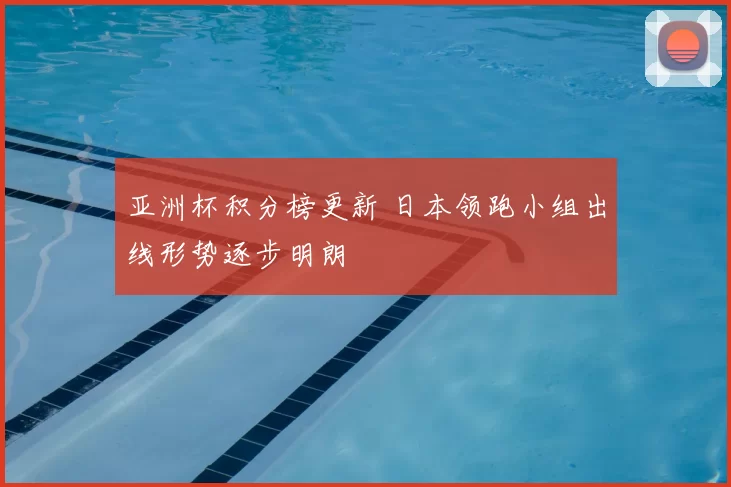 亚洲杯积分榜更新 日本领跑小组出线形势逐步明朗
