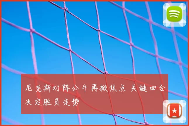 尼克斯对阵公牛再掀焦点 关键回合决定胜负走势