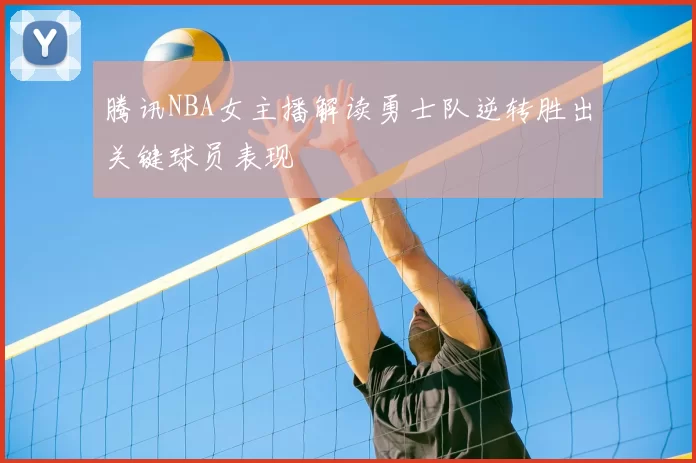 腾讯NBA女主播解读勇士队逆转胜出关键球员表现