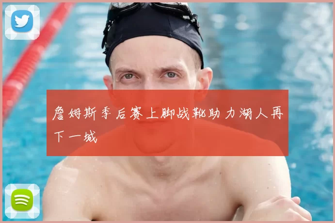 詹姆斯季后赛上脚战靴助力湖人再下一城