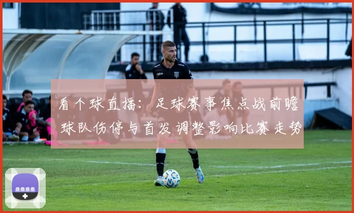 看个球直播：足球赛事焦点战前瞻 球队伤停与首发调整影响比赛走势