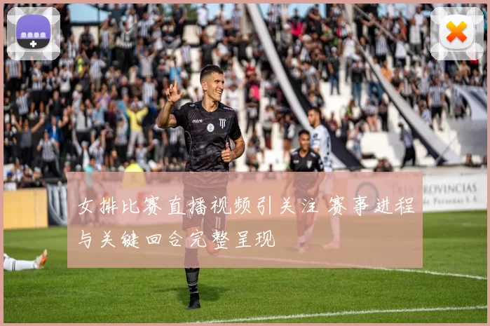 女排比赛直播视频引关注 赛事进程与关键回合完整呈现