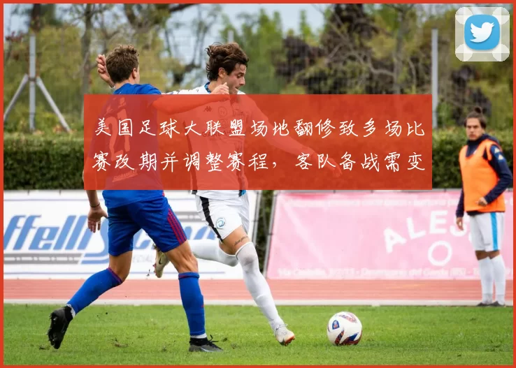 美国足球大联盟场地翻修致多场比赛改期并调整赛程，客队备战需变动