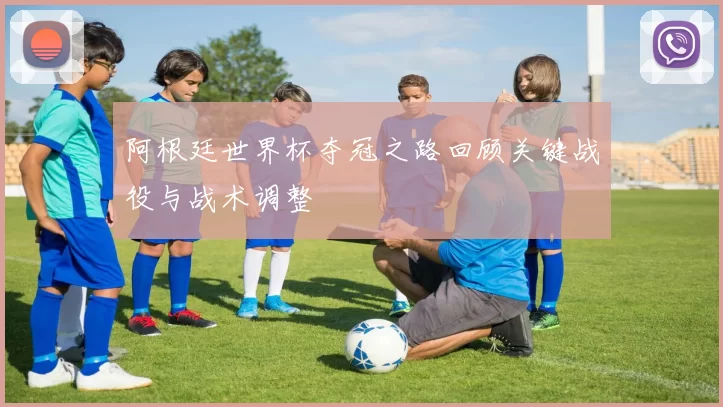 阿根廷世界杯夺冠之路回顾关键战役与战术调整