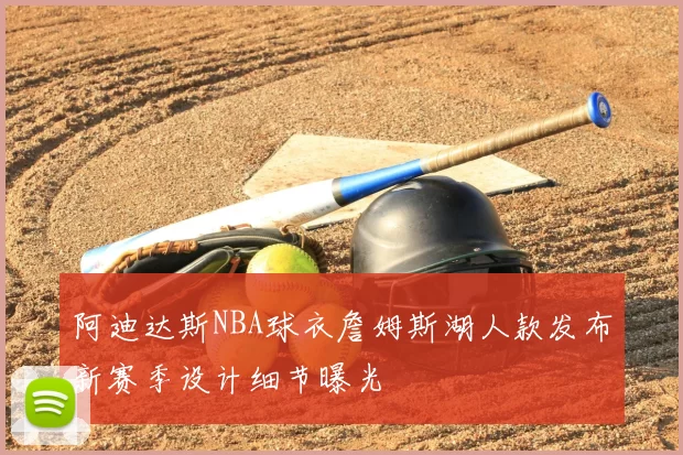 阿迪达斯NBA球衣詹姆斯湖人款发布新赛季设计细节曝光