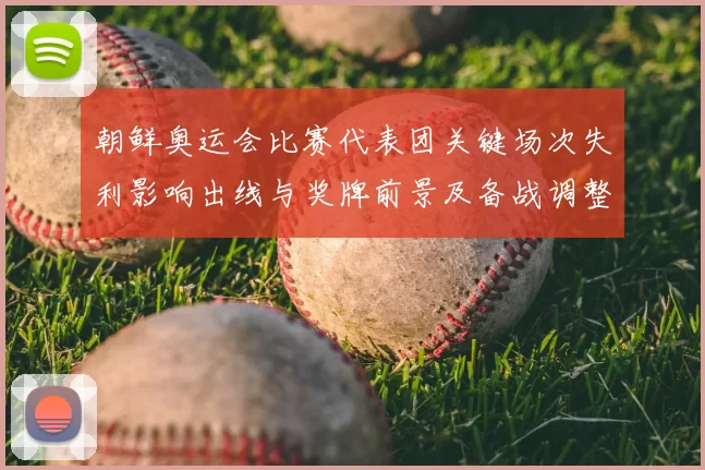 朝鲜奥运会比赛代表团关键场次失利影响出线与奖牌前景及备战调整