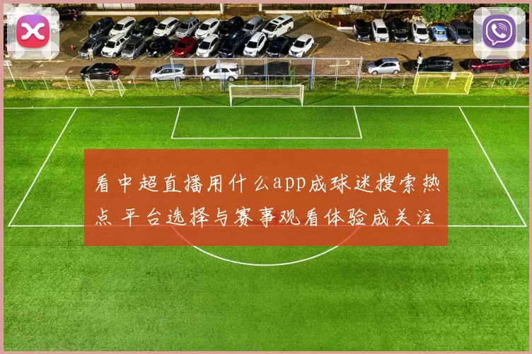 看中超直播用什么app成球迷搜索热点 平台选择与赛事观看体验成关注焦点